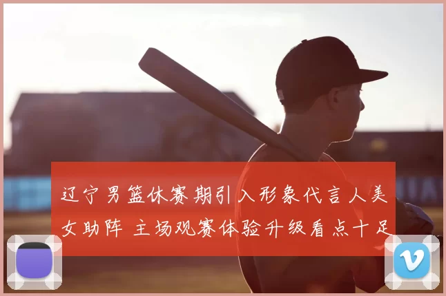 辽宁男篮休赛期引入形象代言人美女助阵 主场观赛体验升级看点十足