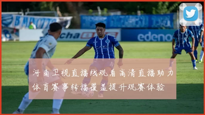 河南卫视直播线观看高清直播助力体育赛事转播覆盖提升观赛体验