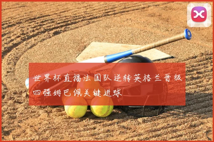 世界杯直播法国队逆转英格兰晋级四强姆巴佩关键进球