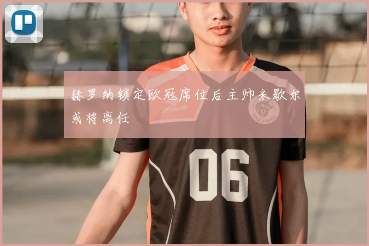 赫罗纳锁定欧冠席位后主帅米歇尔或将离任