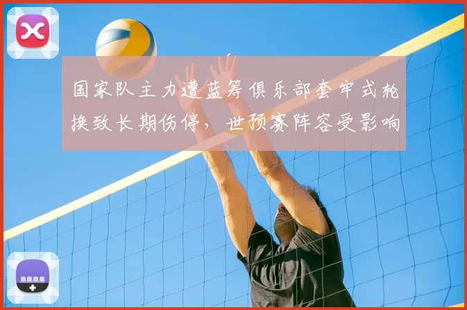 国家队主力遭蓝筹俱乐部套牢式轮换致长期伤停,世预赛阵容受影响