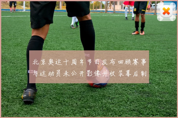 北京奥运十周年节目发布回顾赛事与运动员未公开影像并收录幕后制作