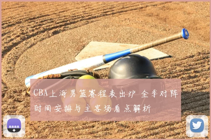 CBA上海男篮赛程表出炉 全季对阵时间安排与主客场看点解析