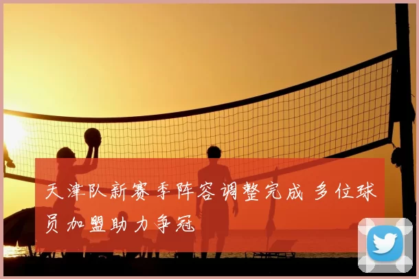 天津队新赛季阵容调整完成 多位球员加盟助力争冠