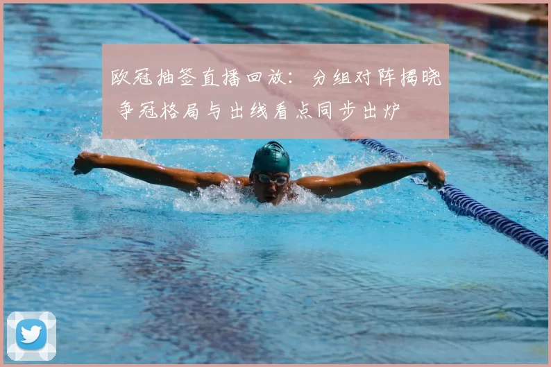 欧冠抽签直播回放：分组对阵揭晓 争冠格局与出线看点同步出炉