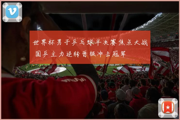 世界杯男子乒乓球半决赛焦点大战 国乒主力逆转晋级冲击冠军