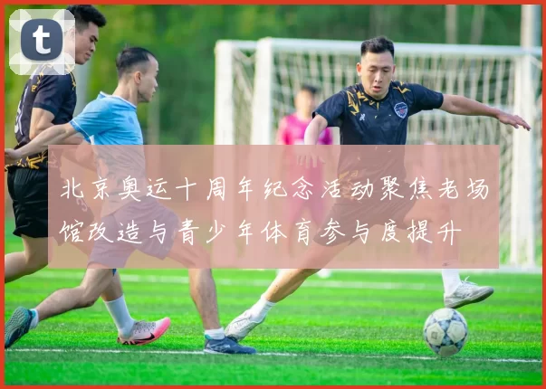 北京奥运十周年纪念活动聚焦老场馆改造与青少年体育参与度提升