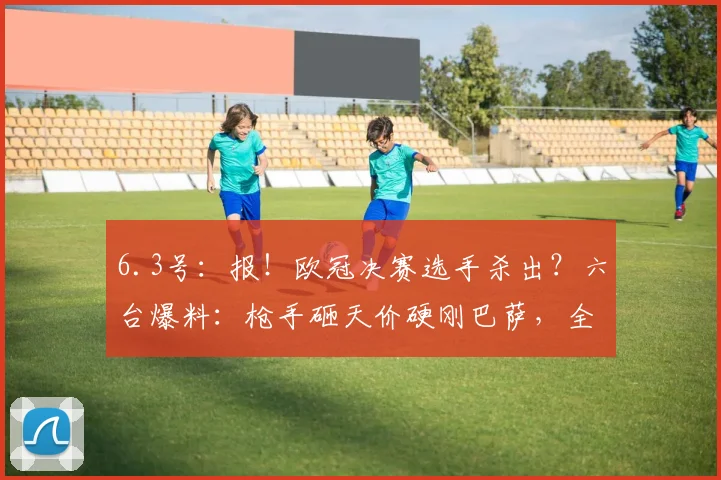6.3号：报！欧冠决赛选手杀出？六台爆料：枪手砸天价硬刚巴萨，全力截胡小蜘蛛_马竞_阿尔瓦雷斯_欧元