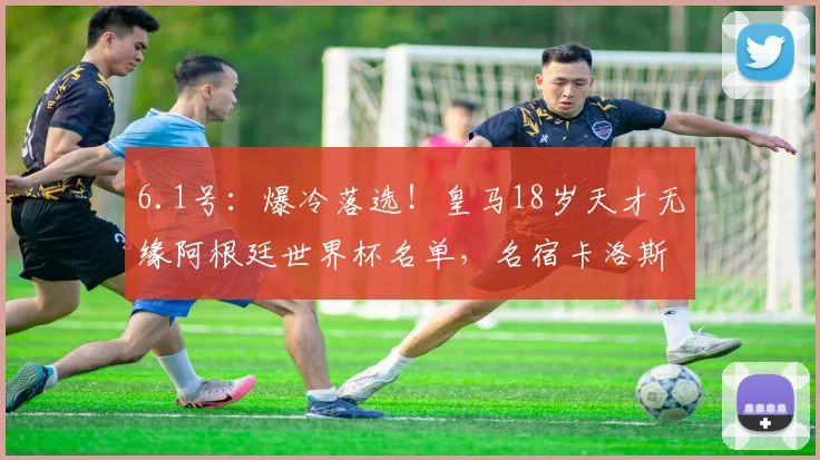 6.1号：爆冷落选！皇马18岁天才无缘阿根廷世界杯名单，名宿卡洛斯发声解读原因_比赛_对阵_皇家马德里