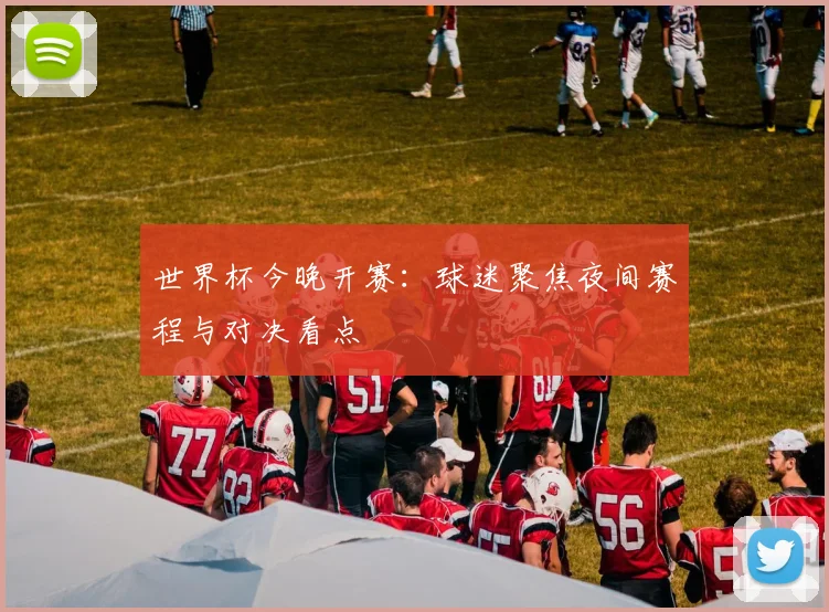 世界杯今晚开赛:球迷聚焦夜间赛程与对决看点