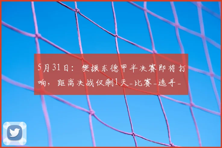 5月31日：樊振东德甲半决赛即将打响，距离决战仅剩1天_比赛_选手_声音