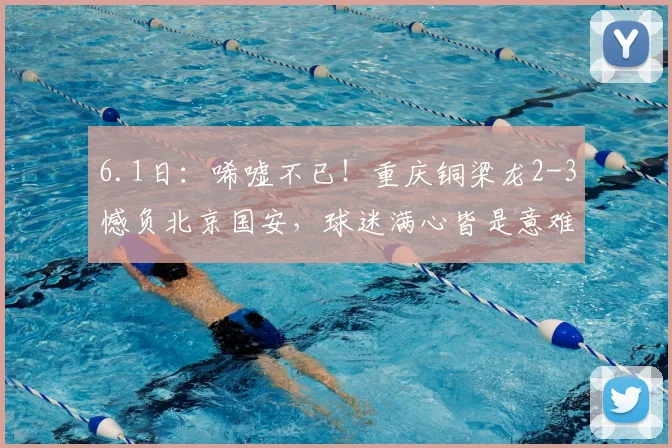 6.1日：唏嘘不已！重庆铜梁龙2-3憾负北京国安，球迷满心皆是意难平_法比奥_上半场_帕努