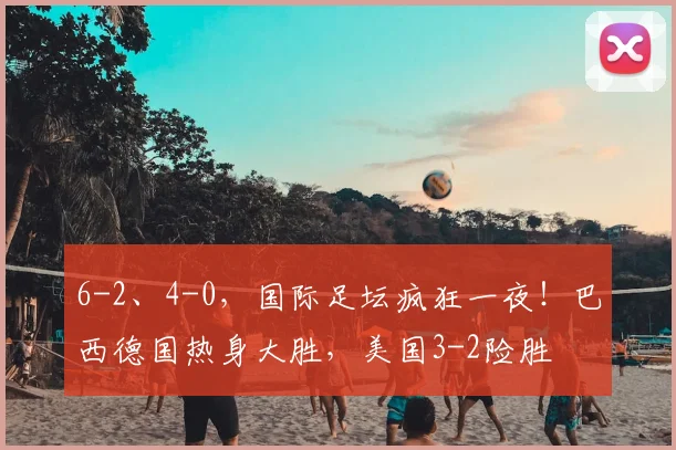 6-2、4-0，国际足坛疯狂一夜！巴西德国热身大胜，美国3-2险胜