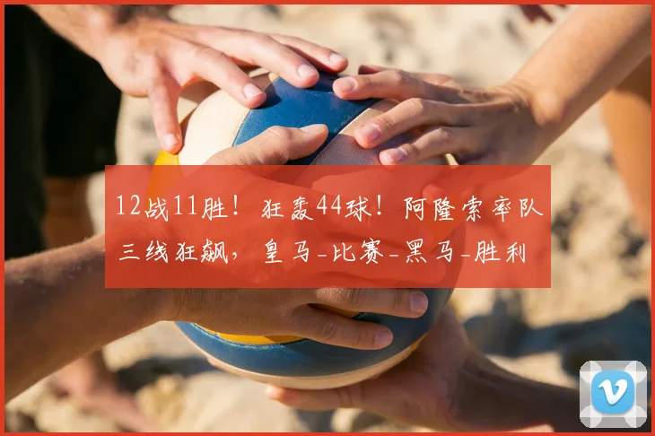 12战11胜！狂轰44球！阿隆索率队三线狂飙，皇马_比赛_黑马_胜利