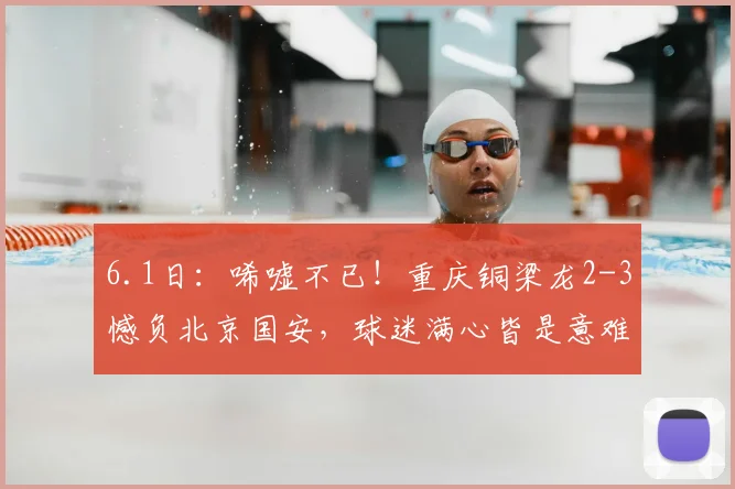 6.1日：唏嘘不已！重庆铜梁龙2-3憾负北京国安，球迷满心皆是意难平_法比奥_上半场_帕努