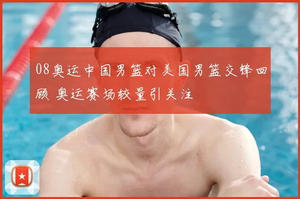 08奥运中国男篮对美国男篮交锋回顾 奥运赛场较量引关注