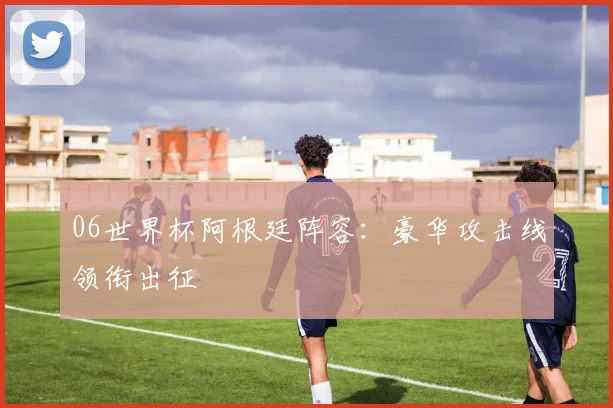 06世界杯阿根廷阵容：豪华攻击线领衔出征
