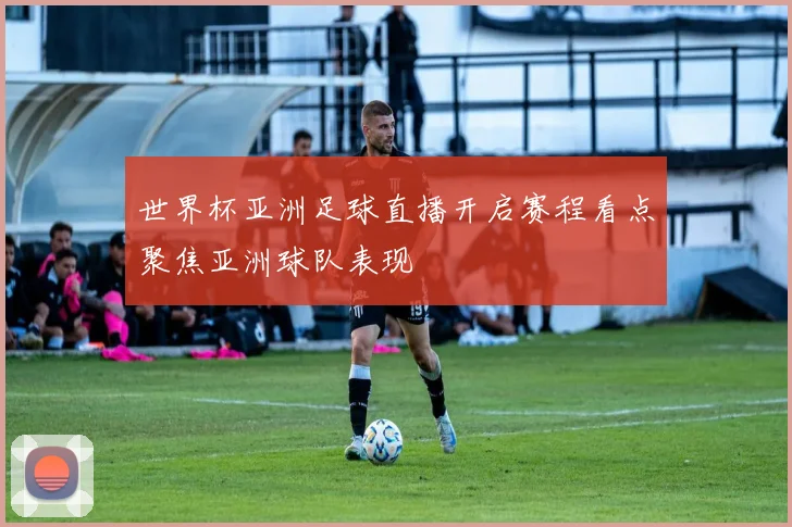 世界杯亚洲足球直播开启赛程看点聚焦亚洲球队表现