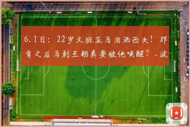 6.1日：22岁文班亚马泪洒西决！邓肯之后马刺王朝真要被他唤醒？_波波维奇_CBA_NBA