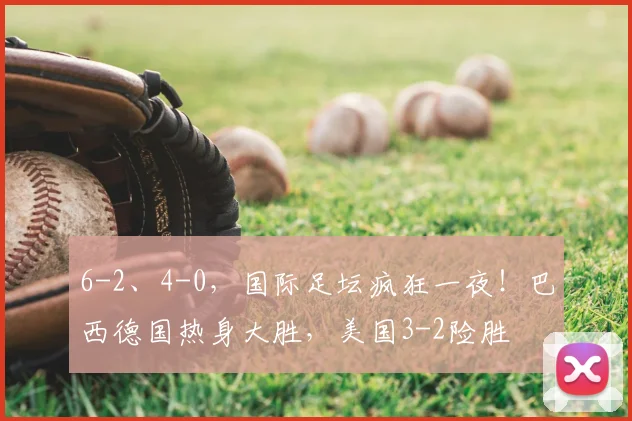 6-2、4-0，国际足坛疯狂一夜！巴西德国热身大胜，美国3-2险胜