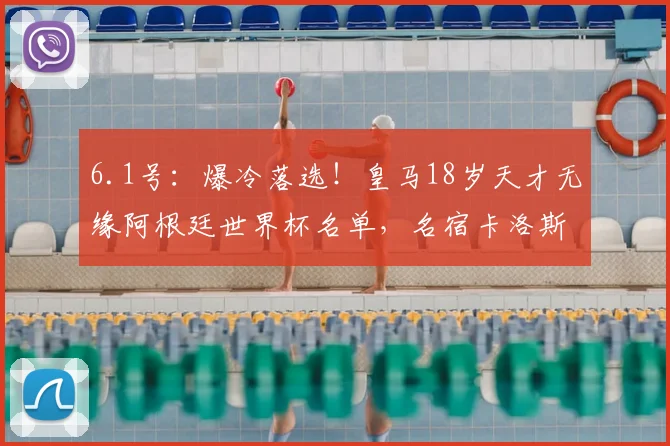 6.1号：爆冷落选！皇马18岁天才无缘阿根廷世界杯名单，名宿卡洛斯发声解读原因_比赛_对阵_皇家马德里